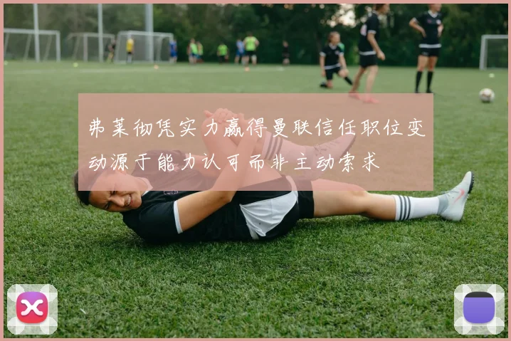 弗莱彻凭实力赢得曼联信任职位变动源于能力认可而非主动索求