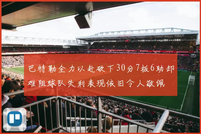 巴特勒全力以赴砍下30分7板6助却难阻球队失利表现依旧令人敬佩