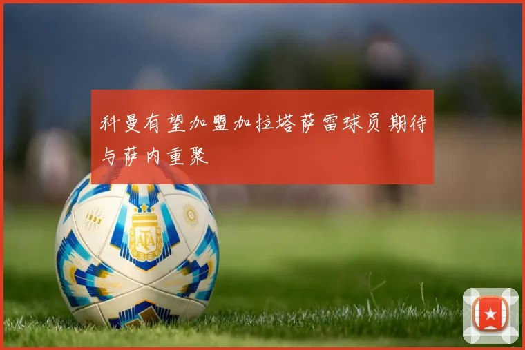 科曼有望加盟加拉塔萨雷球员期待与萨内重聚