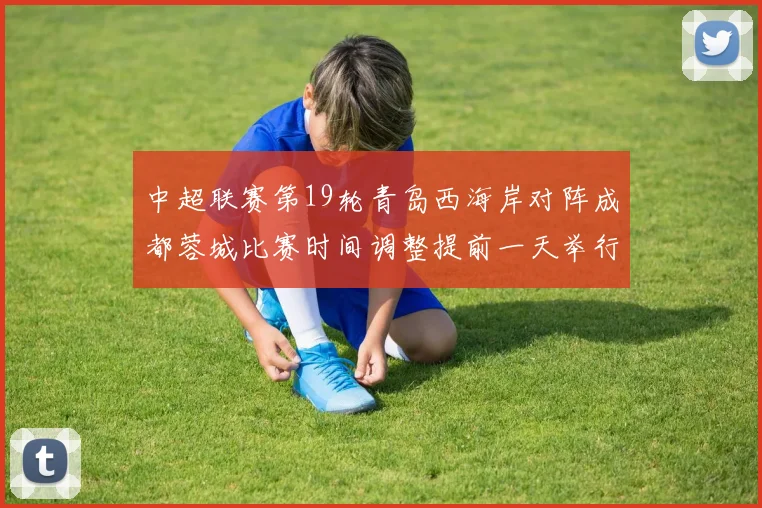 中超联赛第19轮青岛西海岸对阵成都蓉城比赛时间调整提前一天举行