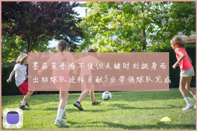 墨菲虽手感不佳但关键时刻挺身而出助球队逆转贡献5分带领球队完成13-0反击