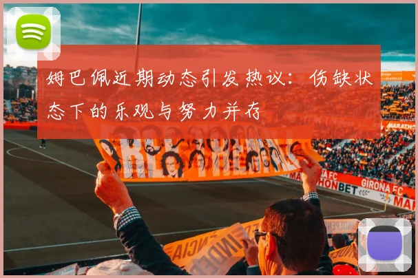 姆巴佩近期动态引发热议：伤缺状态下的乐观与努力并存