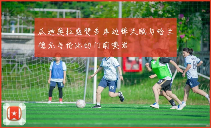 瓜迪奥拉盛赞多库边锋天赋与哈兰德无与伦比的门前嗅觉
