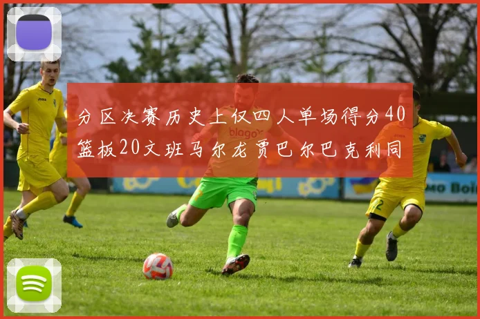 分区决赛历史上仅四人单场得分40篮板20文班马尔龙贾巴尔巴克利同台竞技