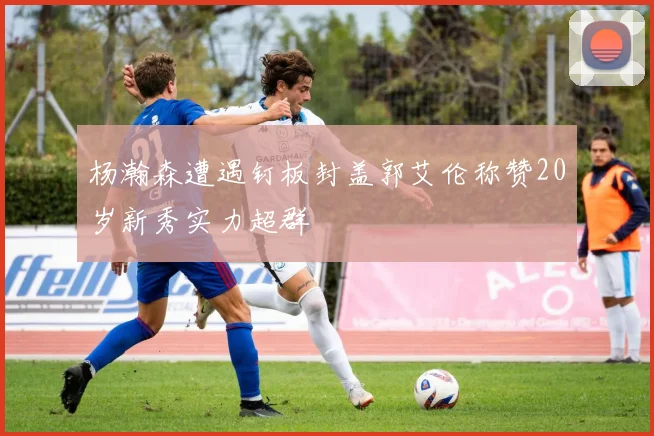 杨瀚森遭遇钉板封盖郭艾伦称赞20岁新秀实力超群