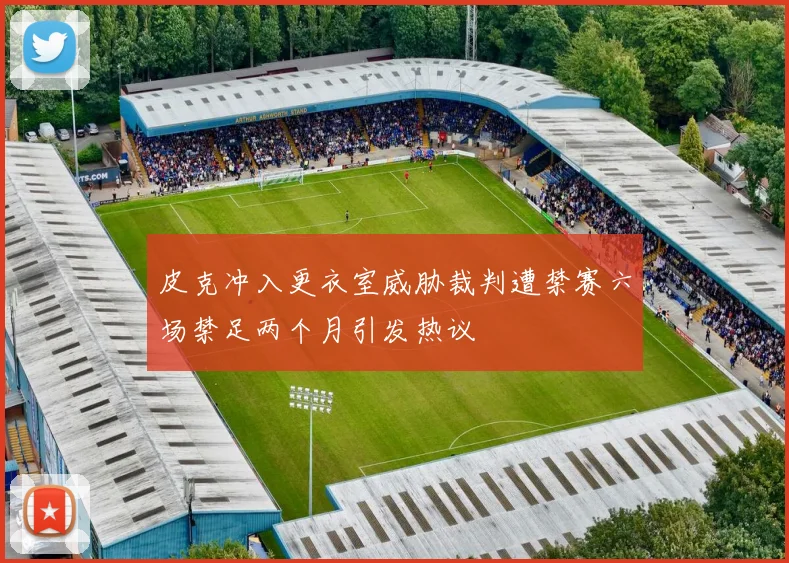 皮克冲入更衣室威胁裁判遭禁赛六场禁足两个月引发热议