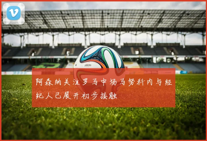 阿森纳关注罗马中场马努科内与经纪人已展开初步接触