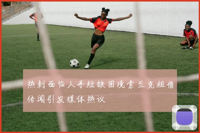 热刺面临人手短缺困境索兰克租借传闻引发媒体热议