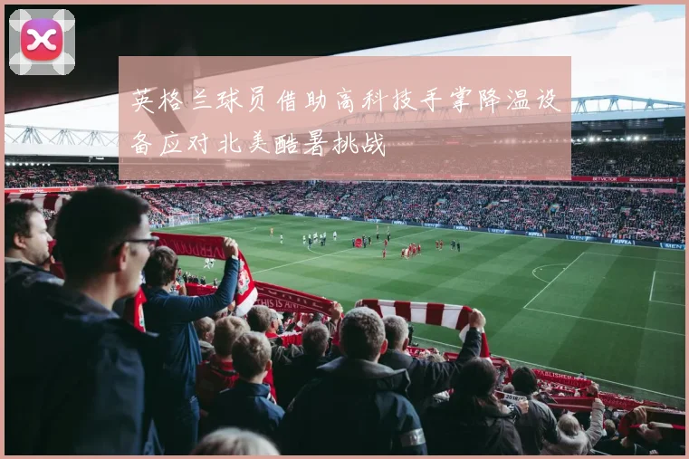 英格兰球员借助高科技手掌降温设备应对北美酷暑挑战