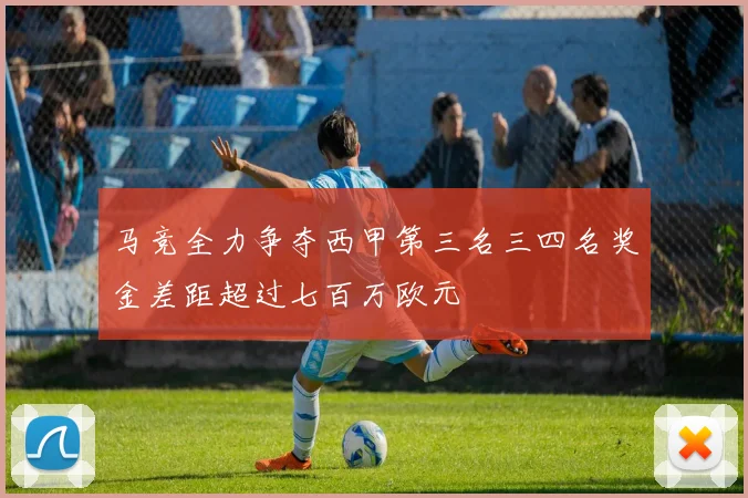 马竞全力争夺西甲第三名三四名奖金差距超过七百万欧元