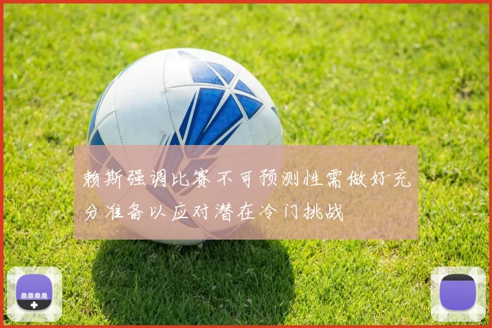 赖斯强调比赛不可预测性需做好充分准备以应对潜在冷门挑战