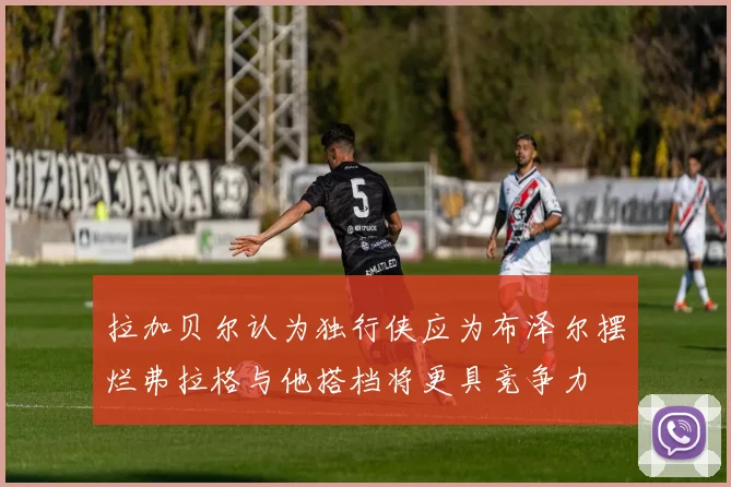 拉加贝尔认为独行侠应为布泽尔摆烂弗拉格与他搭档将更具竞争力