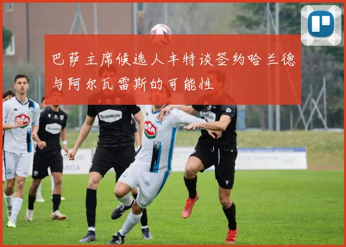 巴萨主席候选人丰特谈签约哈兰德与阿尔瓦雷斯的可能性