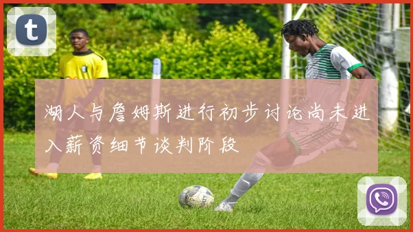 湖人与詹姆斯进行初步讨论尚未进入薪资细节谈判阶段