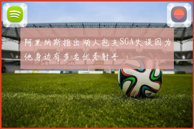 阿里纳斯指出湖人包夹SGA失误因为他身边有多名优秀射手