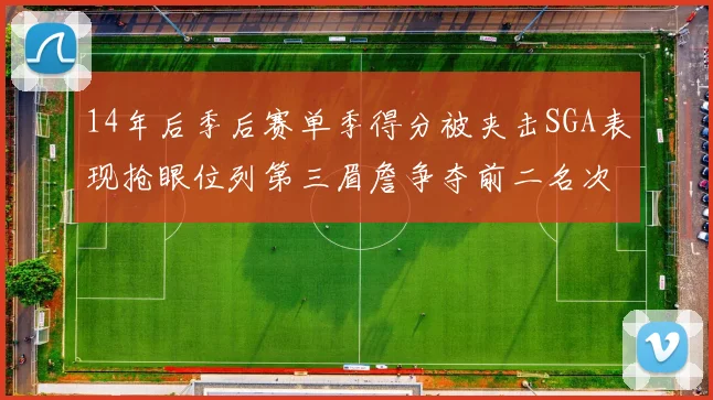 14年后季后赛单季得分被夹击SGA表现抢眼位列第三眉詹争夺前二名次