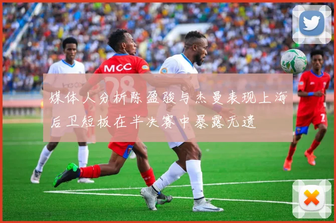 媒体人分析陈盈骏与杰曼表现上海后卫短板在半决赛中暴露无遗