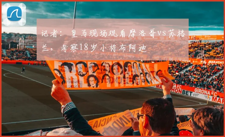 记者：皇马现场观看摩洛哥vs苏格兰，考察18岁小将布阿迪