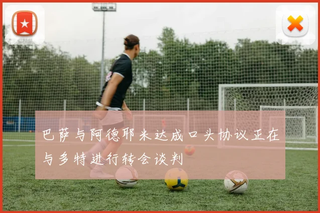 巴萨与阿德耶米达成口头协议正在与多特进行转会谈判